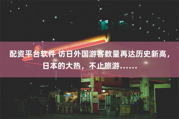 配资平台软件 访日外国游客数量再达历史新高，日本的大热，不止旅游……