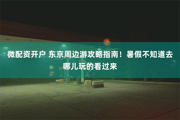 微配资开户 东京周边游攻略指南！暑假不知道去哪儿玩的看过来