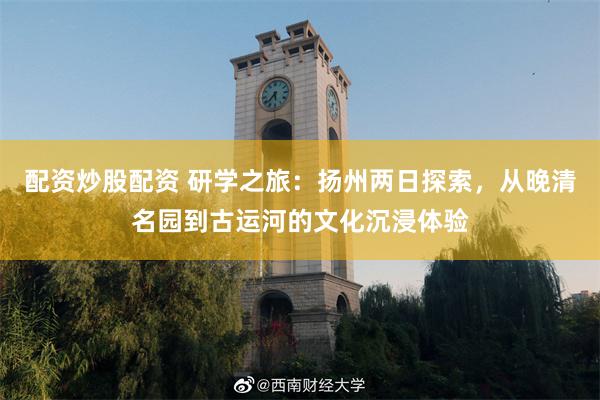 配资炒股配资 研学之旅：扬州两日探索，从晚清名园到古运河的文化沉浸体验