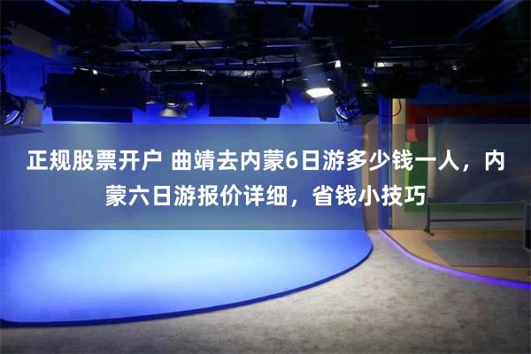 正规股票开户 曲靖去内蒙6日游多少钱一人，内蒙六日游报价详细，省钱小技巧