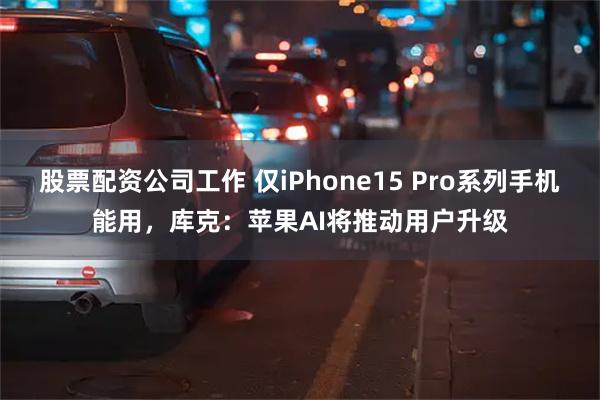 股票配资公司工作 仅iPhone15 Pro系列手机能用，库克：苹果AI将推动用户升级