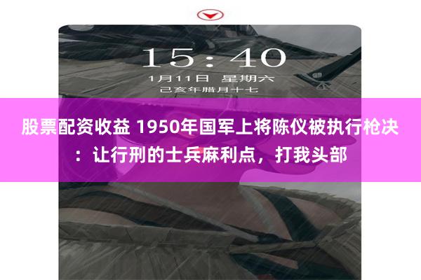 股票配资收益 1950年国军上将陈仪被执行枪决：让行刑的士兵麻利点，打我头部