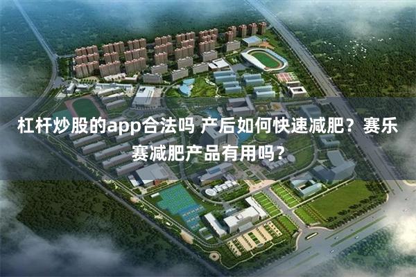 杠杆炒股的app合法吗 产后如何快速减肥？赛乐赛减肥产品有用吗？