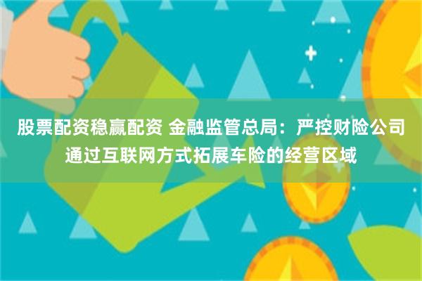 股票配资稳赢配资 金融监管总局：严控财险公司通过互联网方式拓展车险的经营区域