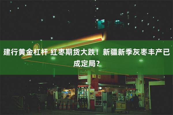 建行黄金杠杆 红枣期货大跌！新疆新季灰枣丰产已成定局？