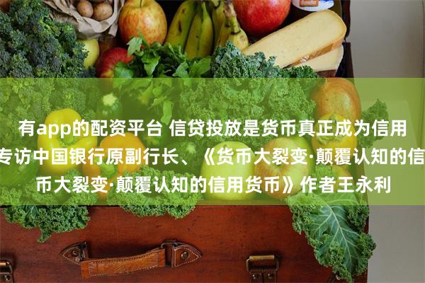 有app的配资平台 信贷投放是货币真正成为信用货币的根本条件 ——专访中国银行原副行长、《货币大裂变·颠覆认知的信用货币》作者王永利