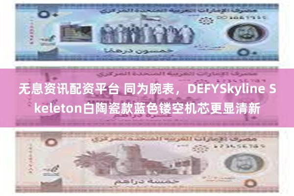 无息资讯配资平台 同为腕表，DEFYSkyline Skeleton白陶瓷款蓝色镂空机芯更显清新