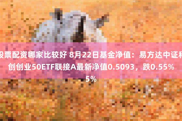 股票配资哪家比较好 8月22日基金净值：易方达中证科创创业50ETF联接A最新净值0.5093，跌0.55%