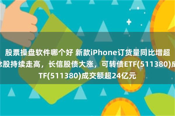 股票操盘软件哪个好 新款iPhone订货量同比增超10%，苹果概念股持续走高，长信股债大涨，可转债ETF(511380)成交额超24亿元