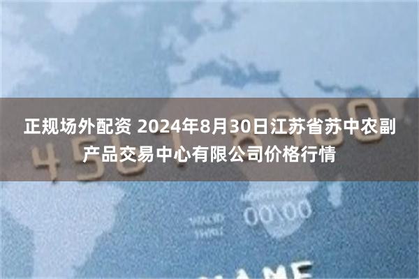 正规场外配资 2024年8月30日江苏省苏中农副产品交易中心有限公司价格行情