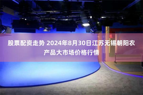 股票配资走势 2024年8月30日江苏无锡朝阳农产品大市场价格行情