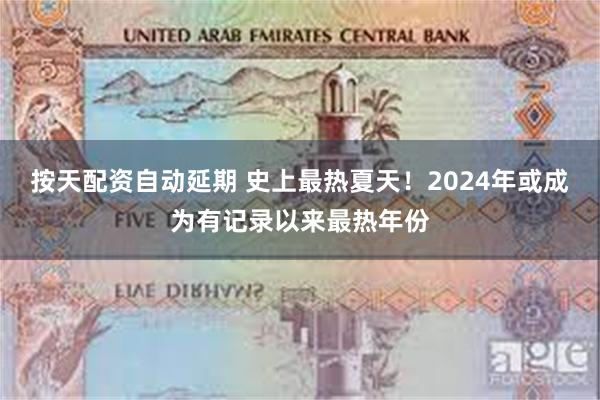 按天配资自动延期 史上最热夏天！2024年或成为有记录以来最热年份