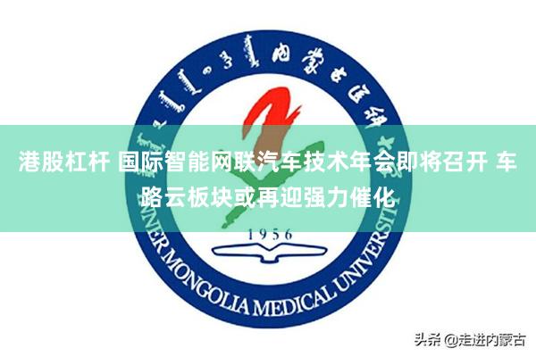 港股杠杆 国际智能网联汽车技术年会即将召开 车路云板块或再迎强力催化