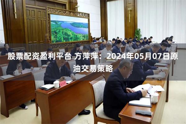 股票配资盈利平台 方萍萍：2024年05月07日原油交易策略