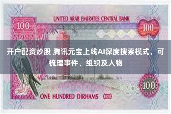 开户配资炒股 腾讯元宝上线AI深度搜索模式，可梳理事件、组织及人物