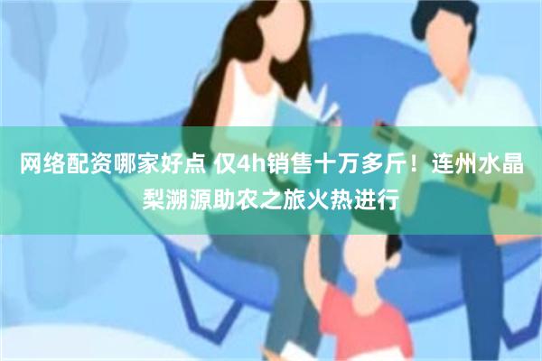 网络配资哪家好点 仅4h销售十万多斤！连州水晶梨溯源助农之旅火热进行