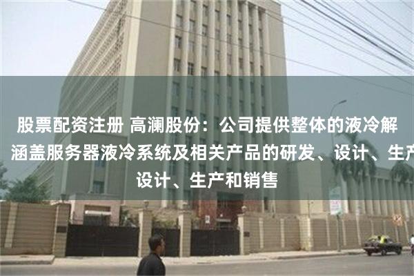 股票配资注册 高澜股份：公司提供整体的液冷解决方案，涵盖服务器液冷系统及相关产品的研发、设计、生产和销售