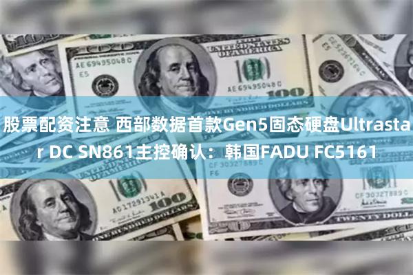 股票配资注意 西部数据首款Gen5固态硬盘Ultrastar DC SN861主控确认：韩国FADU FC5161