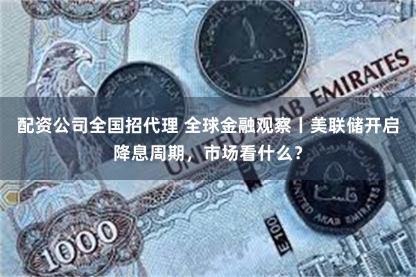 配资公司全国招代理 全球金融观察丨美联储开启降息周期，市场看什么？