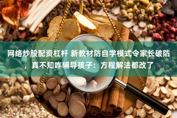 网络炒股配资杠杆 新教材防自学模式令家长破防，真不知咋辅导孩子：方程解法都改了