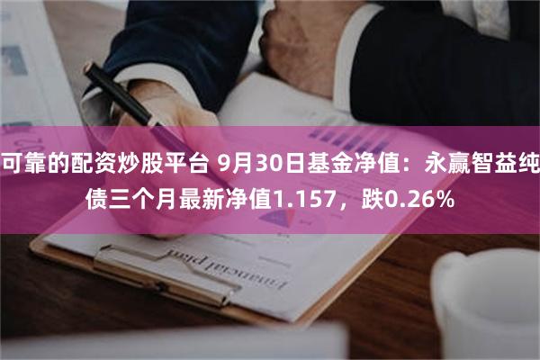 可靠的配资炒股平台 9月30日基金净值：永赢智益纯债三个月最新净值1.157，跌0.26%