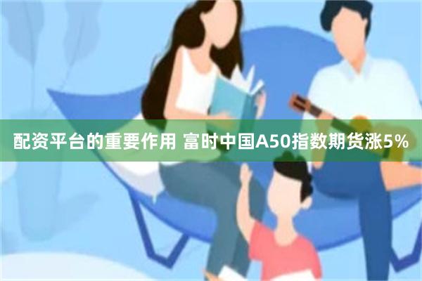 配资平台的重要作用 富时中国A50指数期货涨5%