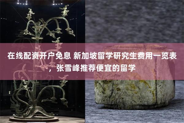 在线配资开户免息 新加坡留学研究生费用一览表，张雪峰推荐便宜的留学