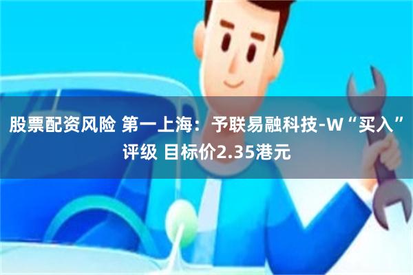 股票配资风险 第一上海：予联易融科技-W“买入”评级 目标价2.35港元