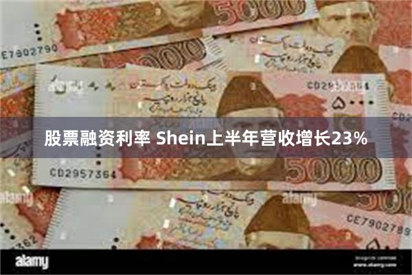 股票融资利率 Shein上半年营收增长23%