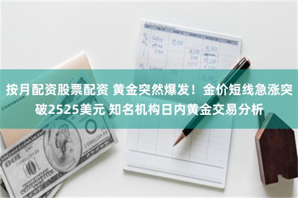 按月配资股票配资 黄金突然爆发！金价短线急涨突破2525美元 知名机构日内黄金交易分析