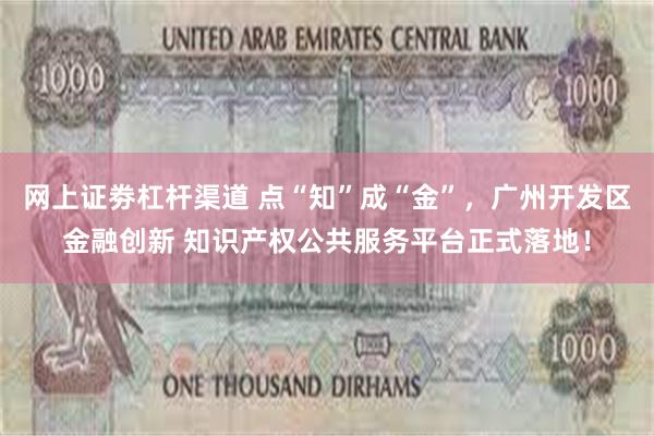 网上证劵杠杆渠道 点“知”成“金”，广州开发区金融创新 知识产权公共服务平台正式落地！