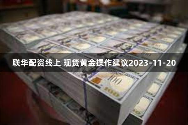 联华配资线上 现货黄金操作建议2023-11-20