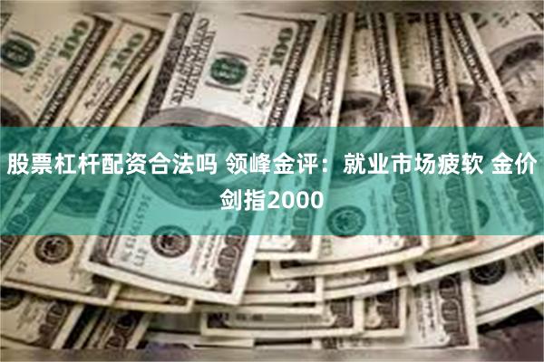 股票杠杆配资合法吗 领峰金评：就业市场疲软 金价剑指2000