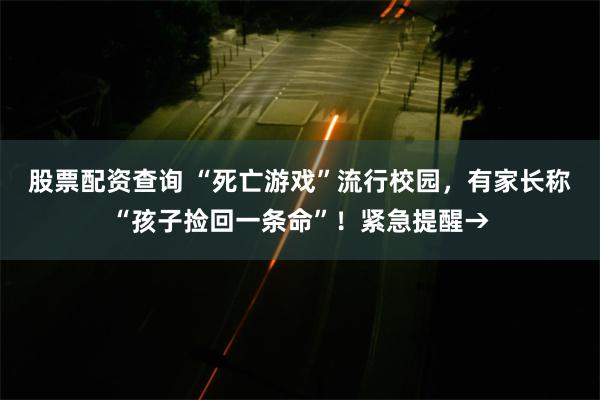 股票配资查询 “死亡游戏”流行校园，有家长称“孩子捡回一条命”！紧急提醒→