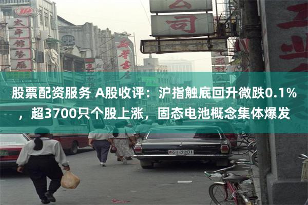 股票配资服务 A股收评：沪指触底回升微跌0.1%，超3700只个股上涨，固态电池概念集体爆发