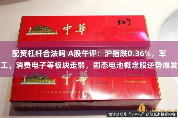 配资杠杆合法吗 A股午评：沪指跌0.36%，军工、消费电子等板块走弱，固态电池概念股逆势爆发