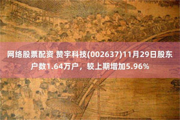 网络股票配资 赞宇科技(002637)11月29日股东户数1.64万户，较上期增加5.96%