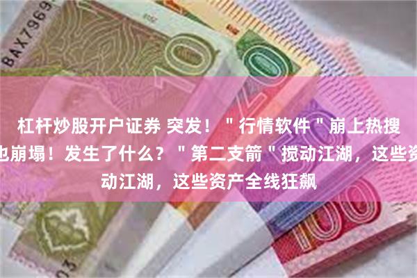 杠杆炒股开户证券 突发！＂行情软件＂崩上热搜，这个网站也崩塌！发生了什么？＂第二支箭＂搅动江湖，这些资产全线狂飙