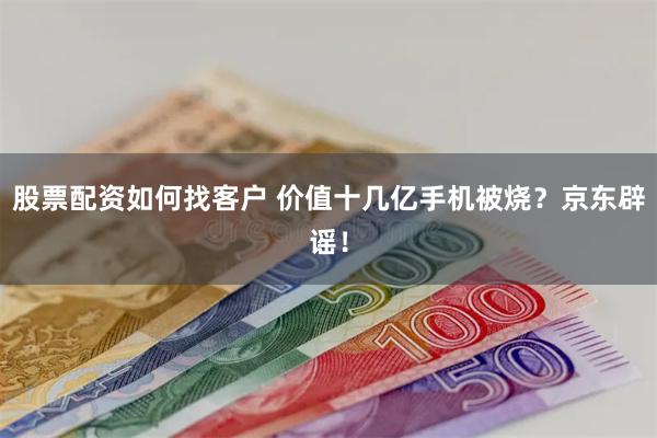 股票配资如何找客户 价值十几亿手机被烧？京东辟谣！