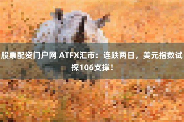 股票配资门户网 ATFX汇市：连跌两日，美元指数试探106支撑！