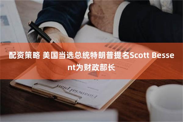 配资策略 美国当选总统特朗普提名Scott Bessent为财政部长