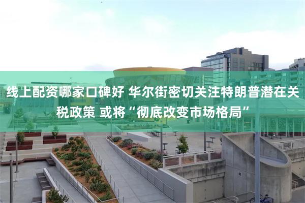 线上配资哪家口碑好 华尔街密切关注特朗普潜在关税政策 或将“彻底改变市场格局”