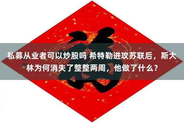 私募从业者可以炒股吗 希特勒进攻苏联后，斯大林为何消失了整整两周，他做了什么？