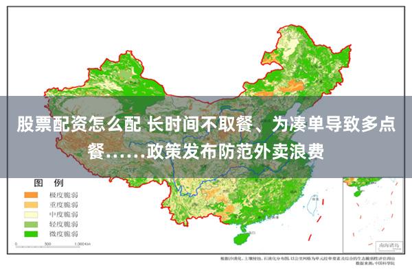 股票配资怎么配 长时间不取餐、为凑单导致多点餐……政策发布防范外卖浪费