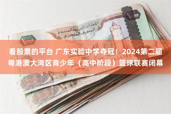 看股票的平台 广东实验中学夺冠！2024第二届粤港澳大湾区青少年（高中阶段）篮球联赛闭幕