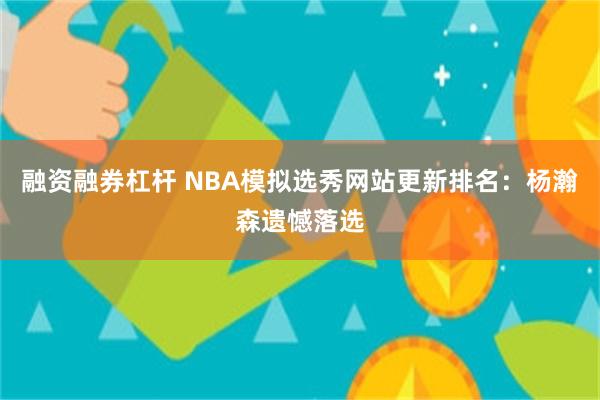 融资融券杠杆 NBA模拟选秀网站更新排名：杨瀚森遗憾落选