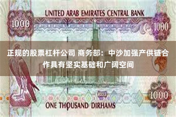 正规的股票杠杆公司 商务部：中沙加强产供链合作具有坚实基础和广阔空间