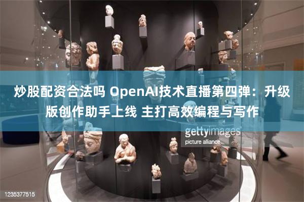 炒股配资合法吗 OpenAI技术直播第四弹：升级版创作助手上线 主打高效编程与写作