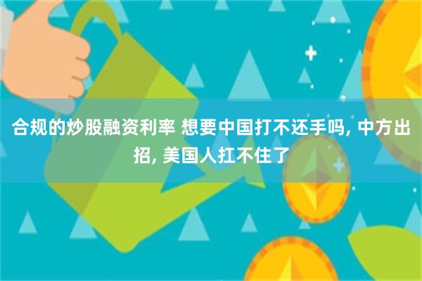 合规的炒股融资利率 想要中国打不还手吗, 中方出招, 美国人扛不住了