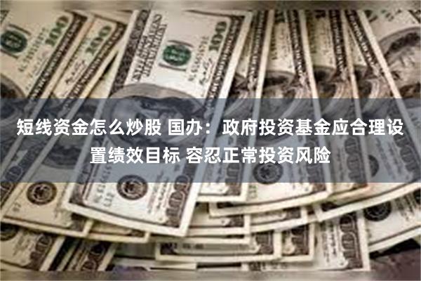 短线资金怎么炒股 国办：政府投资基金应合理设置绩效目标 容忍正常投资风险